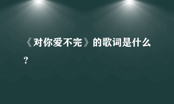 《对你爱不完》的歌词是什么？