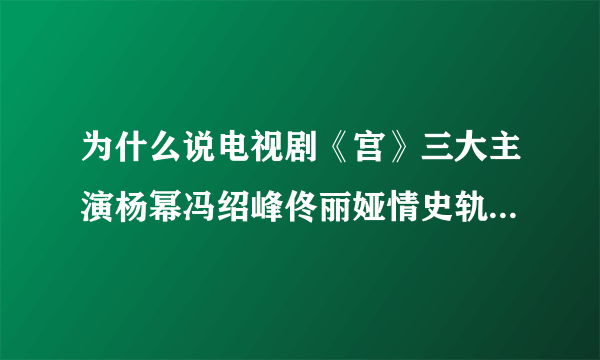 为什么说电视剧《宫》三大主演杨幂冯绍峰佟丽娅情史轨迹很相似？