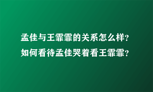 孟佳与王霏霏的关系怎么样？如何看待孟佳哭着看王霏霏？