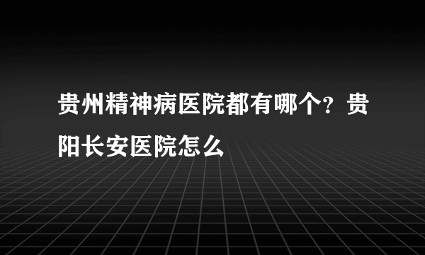 贵州精神病医院都有哪个？贵阳长安医院怎么