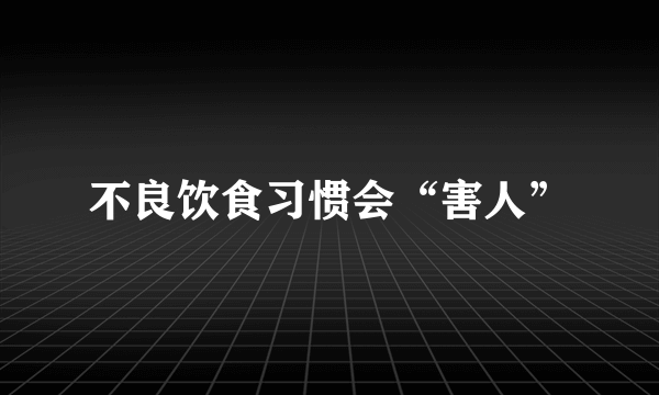 不良饮食习惯会“害人”