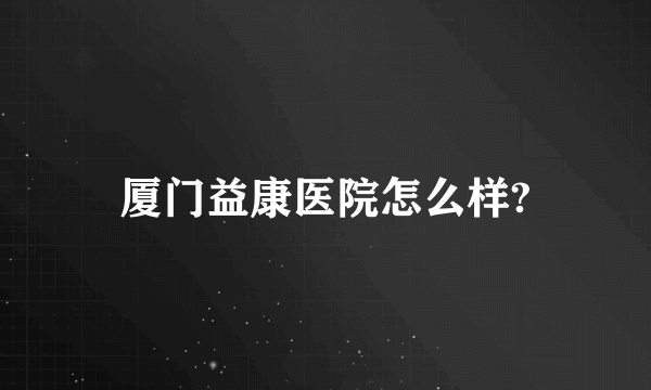 厦门益康医院怎么样?