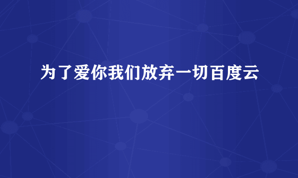 为了爱你我们放弃一切百度云