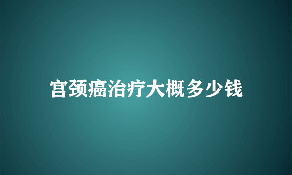 宫颈癌治疗大概多少钱