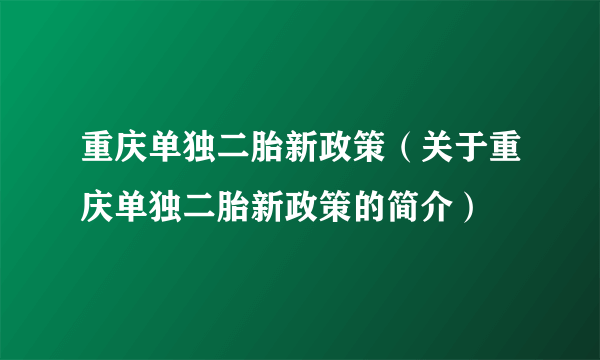 重庆单独二胎新政策（关于重庆单独二胎新政策的简介）