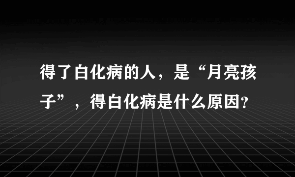 得了白化病的人，是“月亮孩子”，得白化病是什么原因？