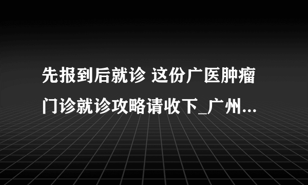 先报到后就诊 这份广医肿瘤门诊就诊攻略请收下_广州医科大学附属肿瘤医院