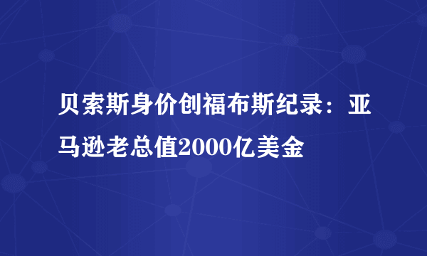 贝索斯身价创福布斯纪录：亚马逊老总值2000亿美金