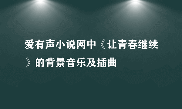 爱有声小说网中《让青春继续》的背景音乐及插曲