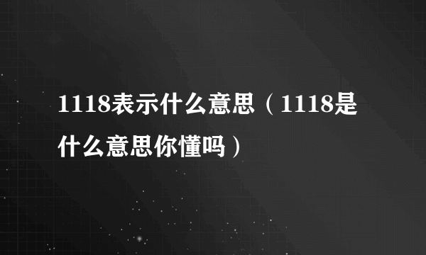 1118表示什么意思（1118是什么意思你懂吗）