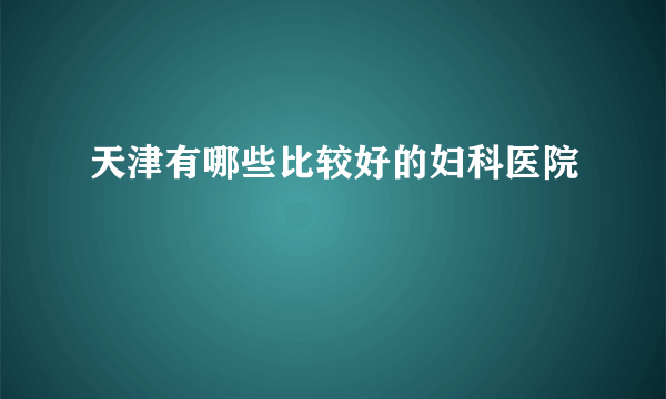 天津有哪些比较好的妇科医院