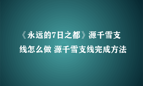 《永远的7日之都》源千雪支线怎么做 源千雪支线完成方法