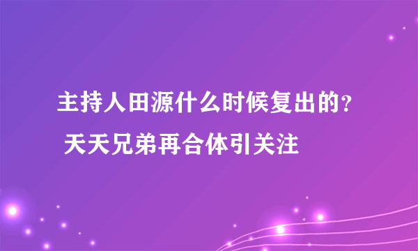 主持人田源什么时候复出的？ 天天兄弟再合体引关注