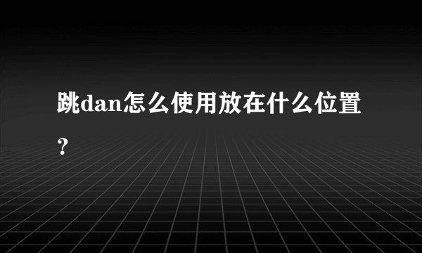 跳dan怎么使用放在什么位置？