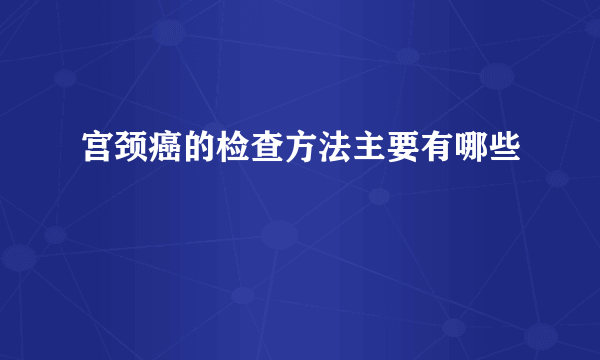 宫颈癌的检查方法主要有哪些