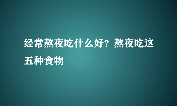 经常熬夜吃什么好？熬夜吃这五种食物