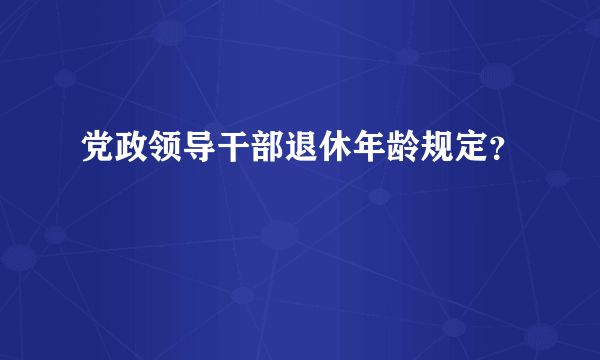 党政领导干部退休年龄规定？