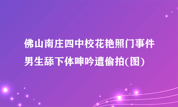 佛山南庄四中校花艳照门事件男生舔下体呻吟遭偷拍(图)