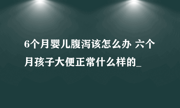 6个月婴儿腹泻该怎么办 六个月孩子大便正常什么样的_