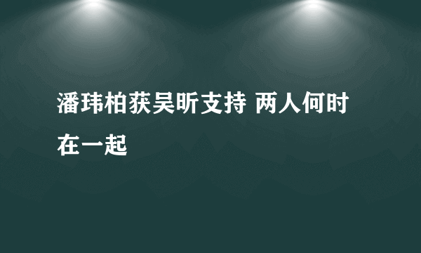 潘玮柏获吴昕支持 两人何时在一起