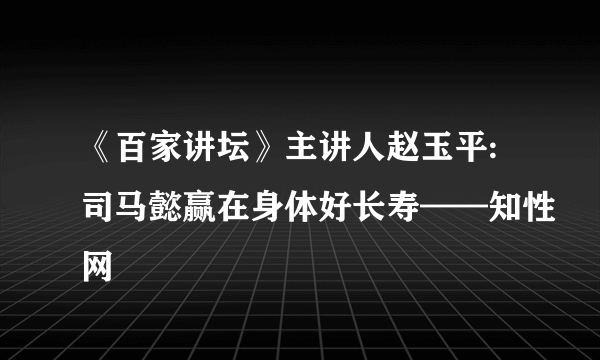 《百家讲坛》主讲人赵玉平:司马懿赢在身体好长寿——知性网