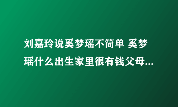 刘嘉玲说奚梦瑶不简单 奚梦瑶什么出生家里很有钱父母资料介绍