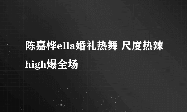 陈嘉桦ella婚礼热舞 尺度热辣high爆全场