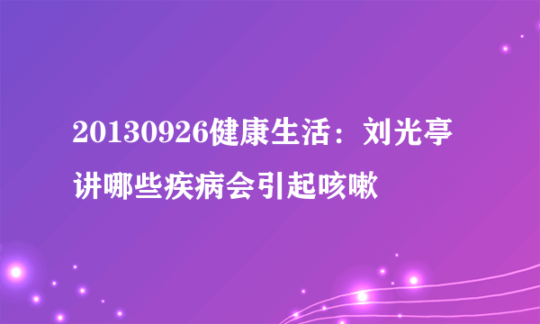 20130926健康生活：刘光亭讲哪些疾病会引起咳嗽