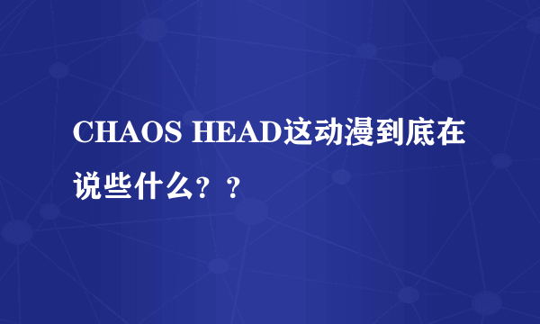 CHAOS HEAD这动漫到底在说些什么？？