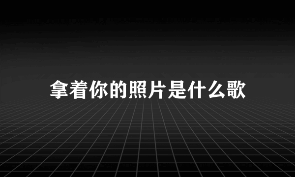 拿着你的照片是什么歌