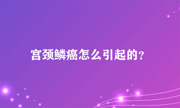 宫颈鳞癌怎么引起的？