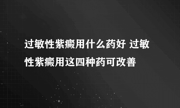 过敏性紫癜用什么药好 过敏性紫癜用这四种药可改善