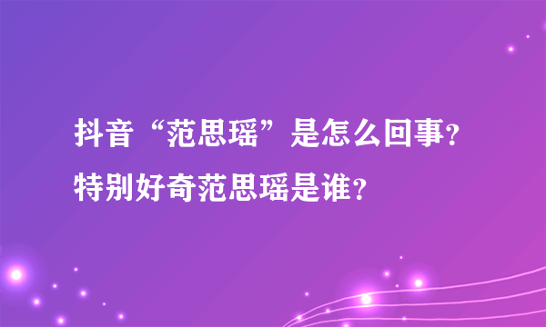 抖音“范思瑶”是怎么回事？特别好奇范思瑶是谁？