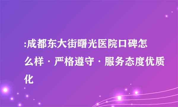 :成都东大街曙光医院口碑怎么样·严格遵守·服务态度优质化