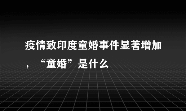 疫情致印度童婚事件显著增加，“童婚”是什么