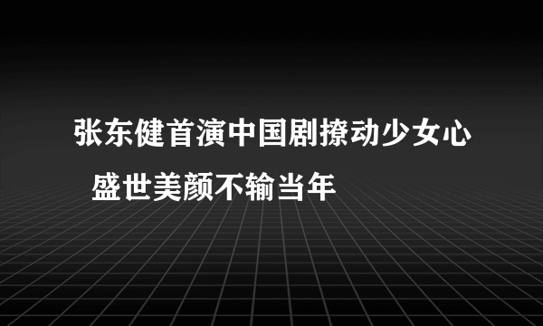 张东健首演中国剧撩动少女心  盛世美颜不输当年