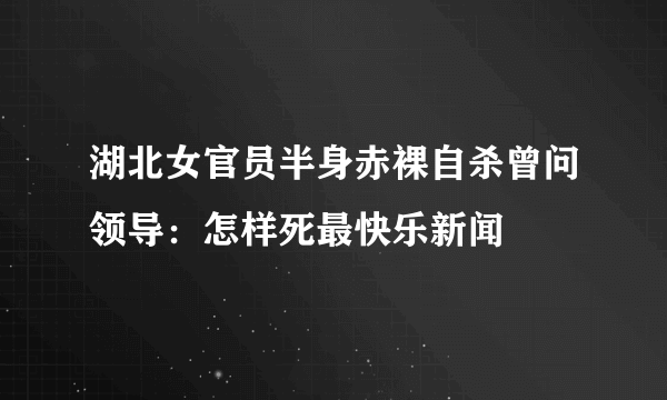 湖北女官员半身赤裸自杀曾问领导：怎样死最快乐新闻