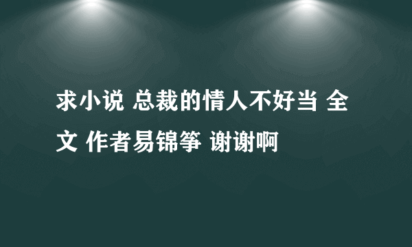 求小说 总裁的情人不好当 全文 作者易锦筝 谢谢啊