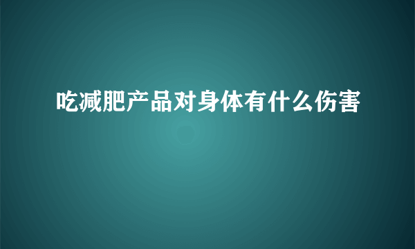 吃减肥产品对身体有什么伤害