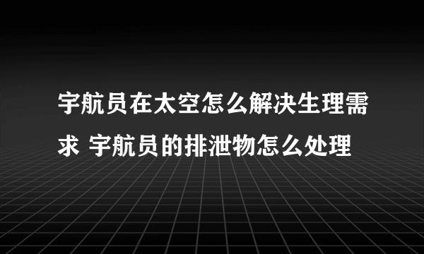 宇航员在太空怎么解决生理需求 宇航员的排泄物怎么处理