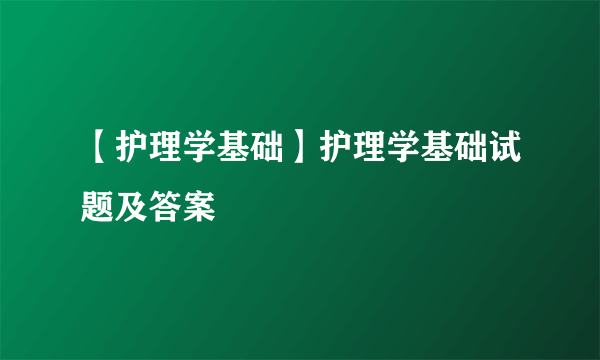 【护理学基础】护理学基础试题及答案