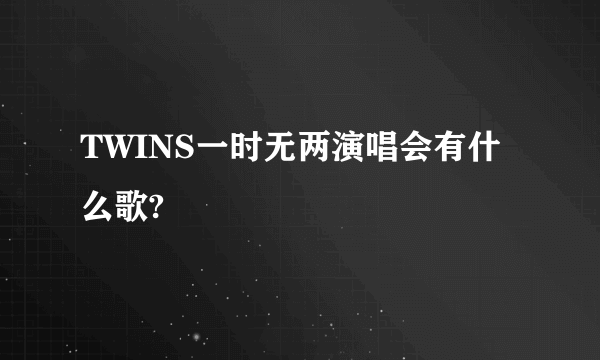 TWINS一时无两演唱会有什么歌?