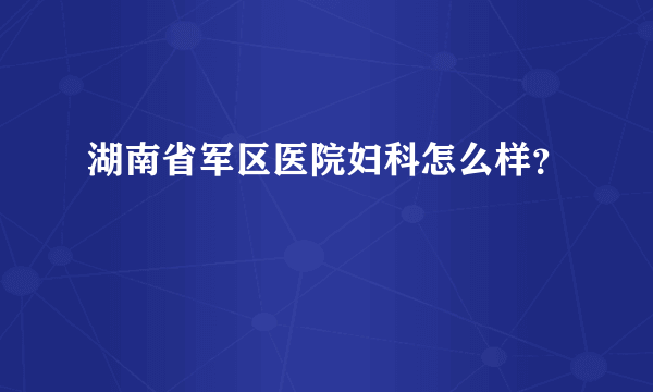 湖南省军区医院妇科怎么样？