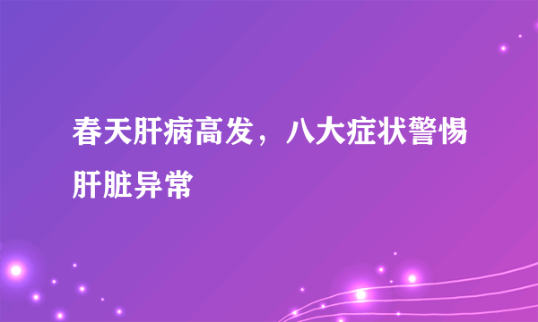 春天肝病高发，八大症状警惕肝脏异常