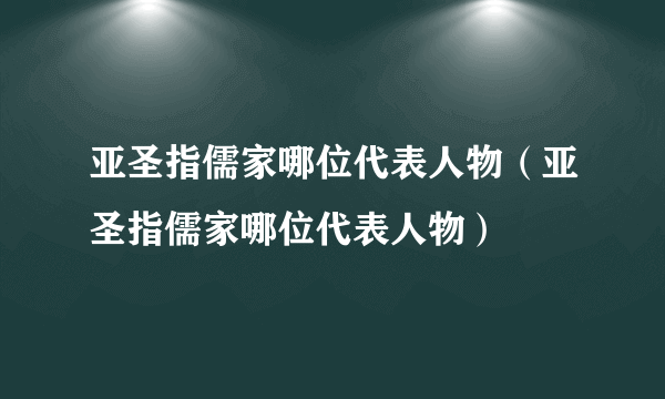 亚圣指儒家哪位代表人物（亚圣指儒家哪位代表人物）