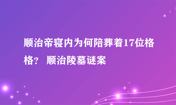 顺治帝寝内为何陪葬着17位格格？ 顺治陵墓谜案