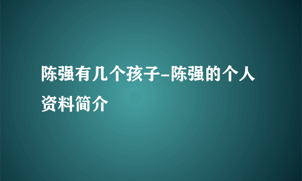 陈强有几个孩子-陈强的个人资料简介