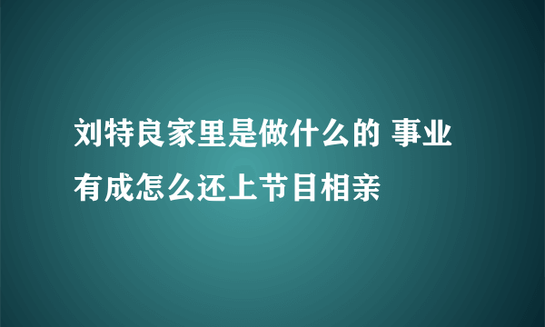 刘特良家里是做什么的 事业有成怎么还上节目相亲