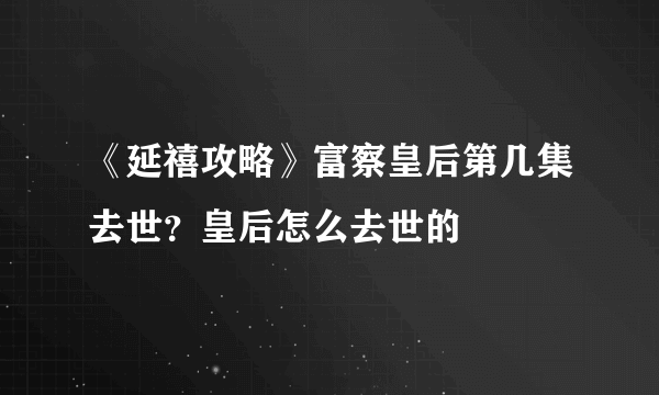 《延禧攻略》富察皇后第几集去世？皇后怎么去世的