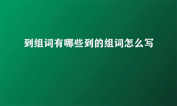 到组词有哪些到的组词怎么写